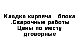 Кладка кирпича - блока .Сварочные работы Цены по месту дговорные